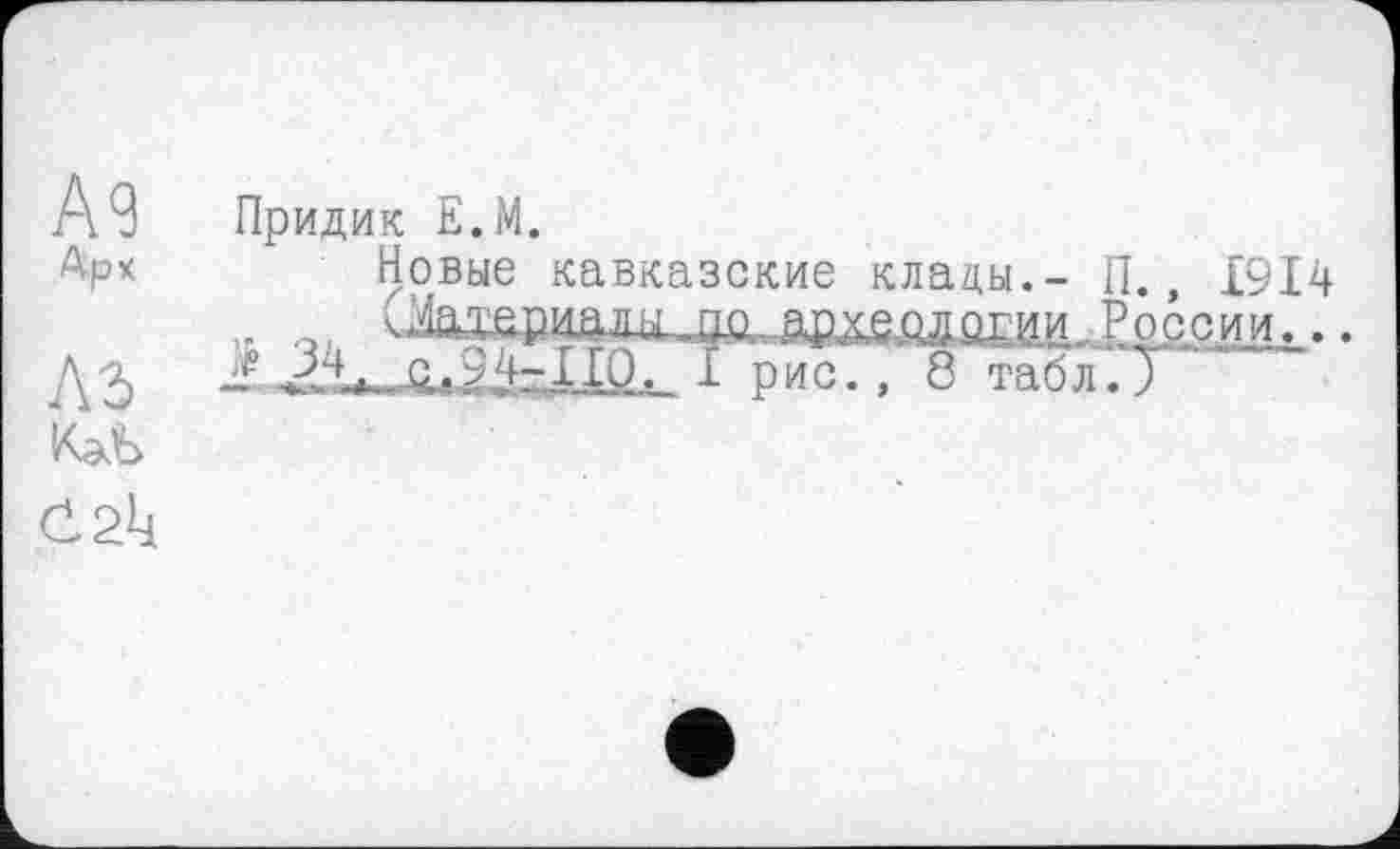 ﻿Придик Е.М.
Новые кавказские клады.- П., 1914 u о. ^.тершідіицц..Щ)хедд0Гии, России^.. J С-.>	1 рис. , 8 табл.У